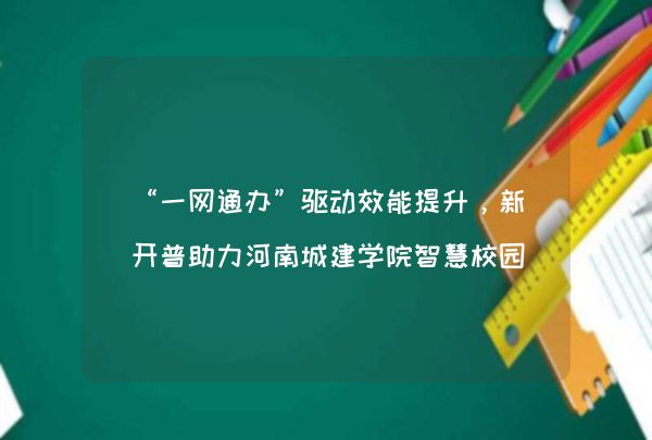 “一网通办”驱动效能提升，新开普助力河南城建学院智慧校园建设,第1张
